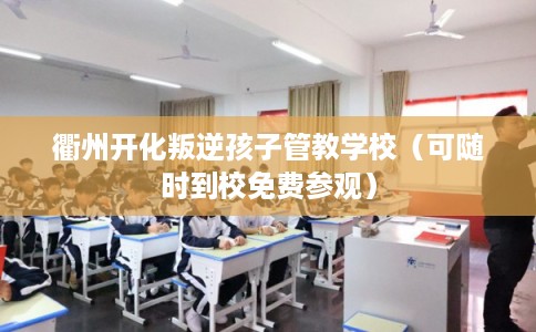 衢州开化叛逆孩子管教学校（可随时到校免费参观）