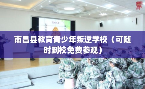 南昌县教育青少年叛逆学校（可随时到校免费参观）