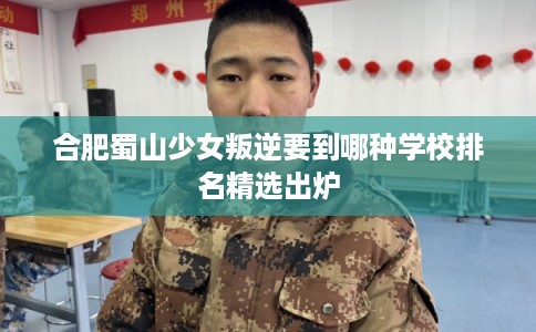 合肥蜀山少女叛逆要到哪种学校排名精选出炉 合肥蜀山少女叛逆要到哪种学校排名精选出炉