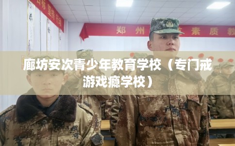 廊坊安次青少年教育学校(专门戒游戏瘾学校) 廊坊安次青少年教育学校(专门戒游戏瘾学校)