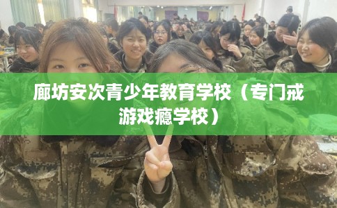 廊坊安次青少年教育学校(专门戒游戏瘾学校) 廊坊安次青少年教育学校(专门戒游戏瘾学校)