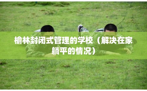 榆林封闭式管理的学校（解决在家躺平的情况）