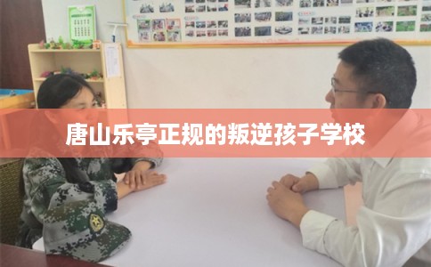 唐山乐亭正规的叛逆孩子学校