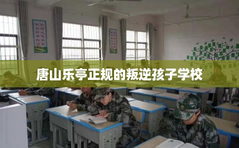 唐山乐亭正规的叛逆孩子学校