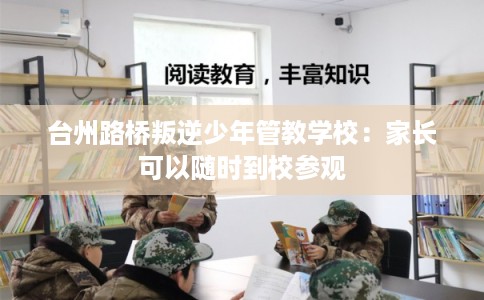 台州路桥叛逆少年管教学校：家长可以随时到校参观