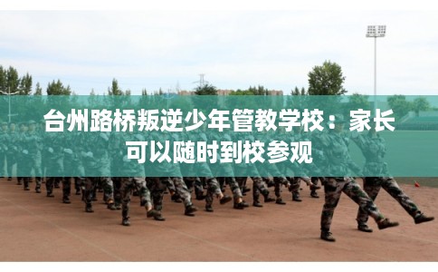 台州路桥叛逆少年管教学校：家长可以随时到校参观