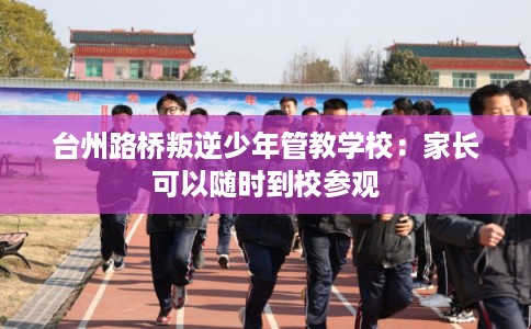 台州路桥叛逆少年管教学校：家长可以随时到校参观