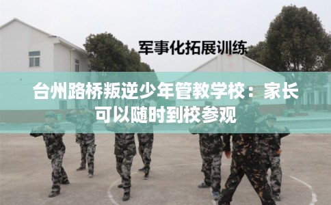 台州路桥叛逆少年管教学校：家长可以随时到校参观