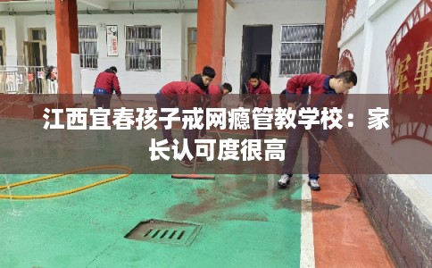 江西宜春孩子戒网瘾管教学校:家长认可度很高 江西宜春孩子戒网瘾管教学校:家长认可度很高