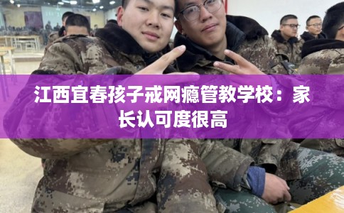 江西宜春孩子戒网瘾管教学校:家长认可度很高 江西宜春孩子戒网瘾管教学校:家长认可度很高