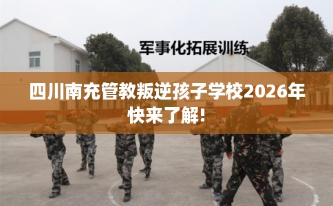 四川南充管教叛逆孩子学校2026年快来了解!