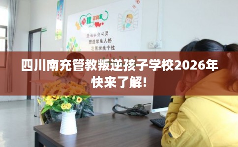 四川南充管教叛逆孩子学校2026年快来了解!