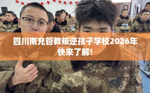 四川南充管教叛逆孩子学校2026年快来了解!