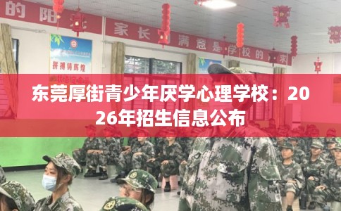 东莞厚街青少年厌学心理学校:2026年招生信息公布 东莞厚街青少年厌学心理学校:2026年招生信息公布