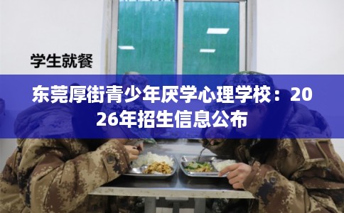 东莞厚街青少年厌学心理学校：2026年招生信息公布