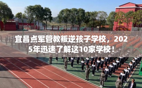 宜昌点军管教叛逆孩子学校，2025年迅速了解这10家学校！