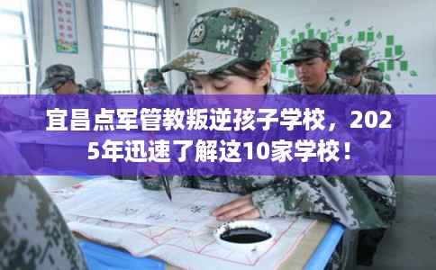 宜昌点军管教叛逆孩子学校，2025年迅速了解这10家学校！