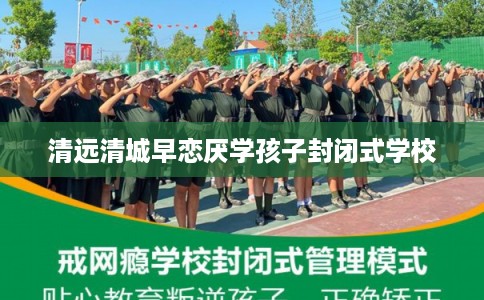 清远清城早恋厌学孩子封闭式学校