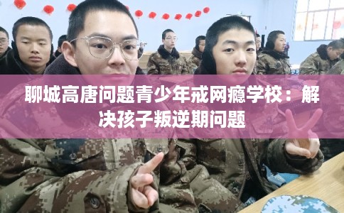 聊城高唐问题青少年戒网瘾学校:解决孩子叛逆期问题 聊城高唐问题青少年戒网瘾学校:解决孩子叛逆期问题