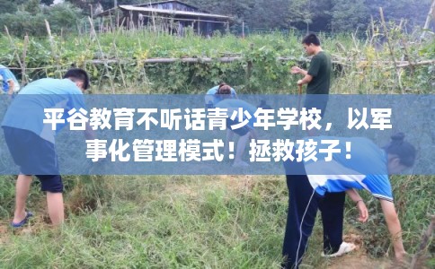 平谷教育不听话青少年学校,以军事化管理模式!拯救孩子! 平谷教育不听话青少年学校,以军事化管理模式!拯救孩子!