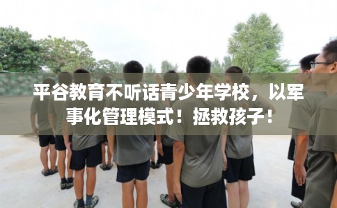 平谷教育不听话青少年学校,以军事化管理模式!拯救孩子! 平谷教育不听话青少年学校,以军事化管理模式!拯救孩子!