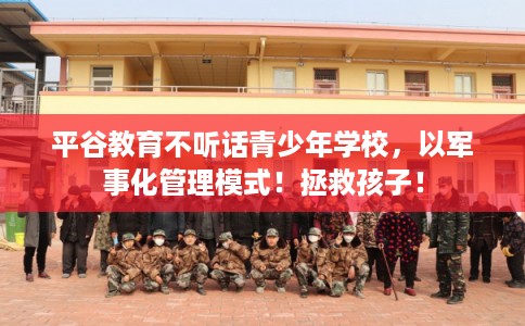 平谷教育不听话青少年学校，以军事化管理模式！拯救孩子！