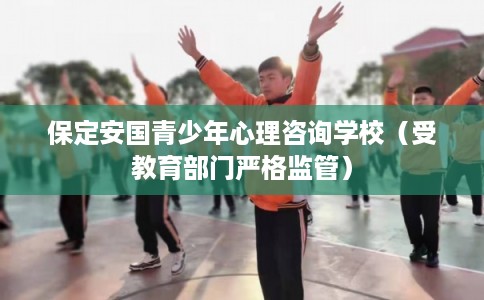 保定安国青少年心理咨询学校(受教育部门严格监管) 保定安国青少年心理咨询学校(受教育部门严格监管)