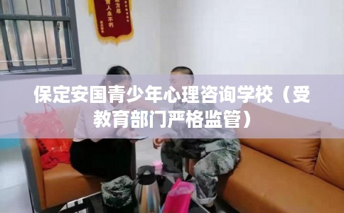 保定安国青少年心理咨询学校（受教育部门严格监管）