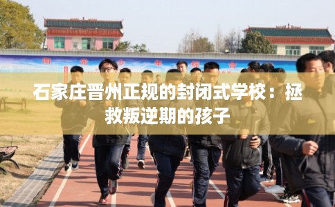 石家庄晋州正规的封闭式学校：拯救叛逆期的孩子