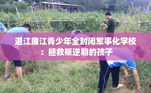 湛江廉江青少年全封闭军事化学校：拯救叛逆期的孩子