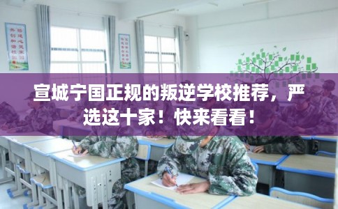 宣城宁国正规的叛逆学校推荐，严选这十家！快来看看！