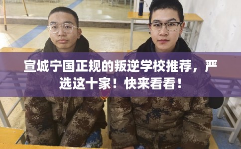 宣城宁国正规的叛逆学校推荐，严选这十家！快来看看！