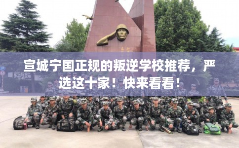 宣城宁国正规的叛逆学校推荐，严选这十家！快来看看！