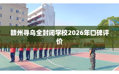 赣州寻乌全封闭学校2026年口碑评价