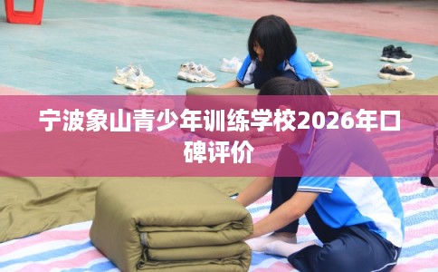 宁波象山青少年训练学校2026年口碑评价