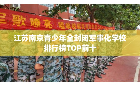 江苏南京青少年全封闭军事化学校排行榜TOP前十 江苏南京青少年全封闭军事化学校排行榜TOP前十
