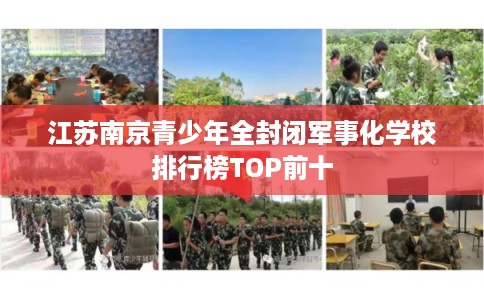 江苏南京青少年全封闭军事化学校排行榜TOP前十 江苏南京青少年全封闭军事化学校排行榜TOP前十