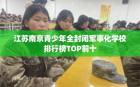 江苏南京青少年全封闭军事化学校排行榜TOP前十