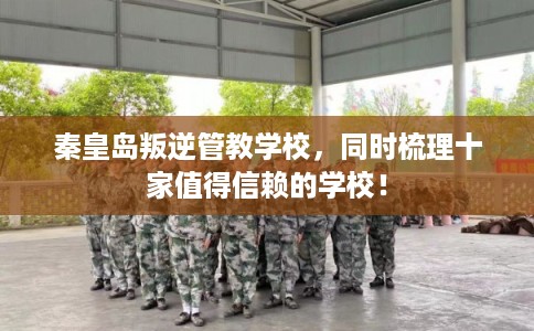 秦皇岛叛逆管教学校，同时梳理十家值得信赖的学校！