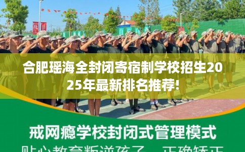 合肥瑶海全封闭寄宿制学校招生2025年最新排名推荐!