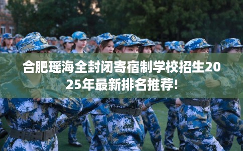 合肥瑶海全封闭寄宿制学校招生2025年最新排名推荐!