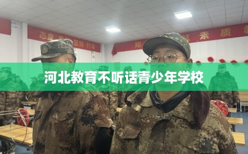 河北教育不听话青少年学校 河北教育不听话青少年学校