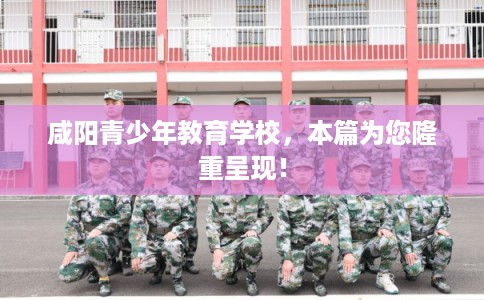 咸阳青少年教育学校，本篇为您隆重呈现！