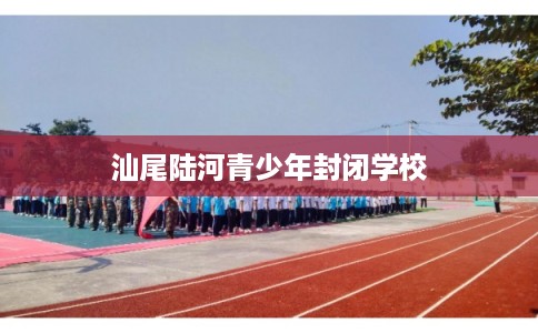 汕尾陆河青少年封闭学校