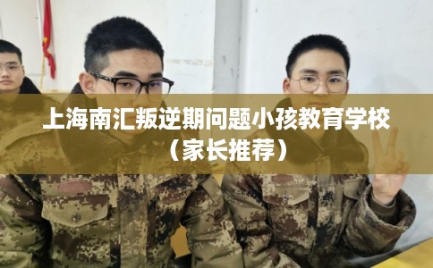 上海南汇叛逆期问题小孩教育学校(家长推荐) 上海南汇叛逆期问题小孩教育学校(家长推荐)