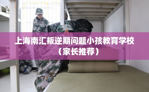 上海南汇叛逆期问题小孩教育学校(家长推荐) 上海南汇叛逆期问题小孩教育学校(家长推荐)