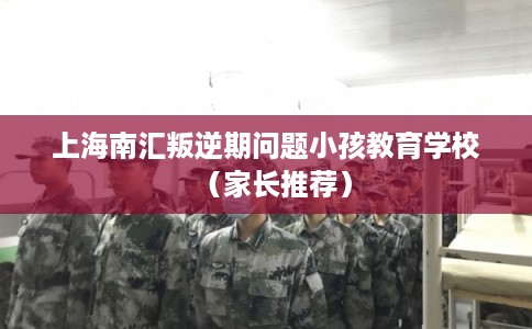 上海南汇叛逆期问题小孩教育学校（家长推荐）