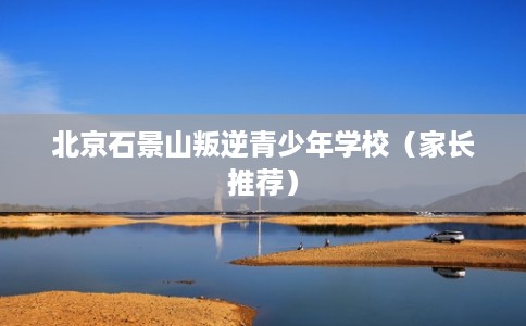 北京石景山叛逆青少年学校(家长推荐) 北京石景山叛逆青少年学校(家长推荐)