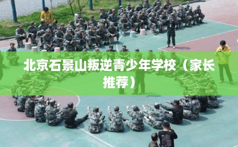 北京石景山叛逆青少年学校(家长推荐) 北京石景山叛逆青少年学校(家长推荐)