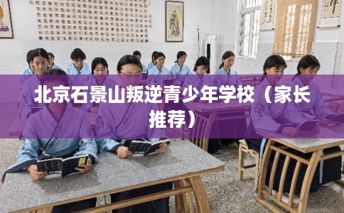 北京石景山叛逆青少年学校（家长推荐）
